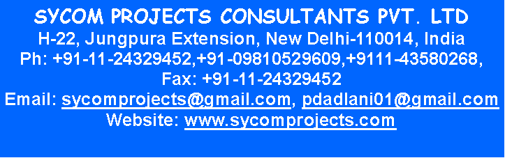 Text Box: SYCOM PROJECTS CONSULTANTS PVT. LTDH-22, Jungpura Extension, New Delhi-110014, IndiaPh: +91-11-24329452,+91-09810529609,+9111-43580268, Fax: +91-11-24329452Email: sycomprojects@gmail.com, pdadlani01@gmail.com
Website: www.sycomprojects.com